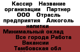 Кассир › Название организации ­ Партнер, ООО › Отрасль предприятия ­ Алкоголь, напитки › Минимальный оклад ­ 27 000 - Все города Работа » Вакансии   . Тамбовская обл.,Моршанск г.